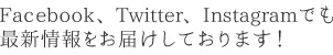 facebookやtwitter、Instagramでも、最新情報をお届けしております！